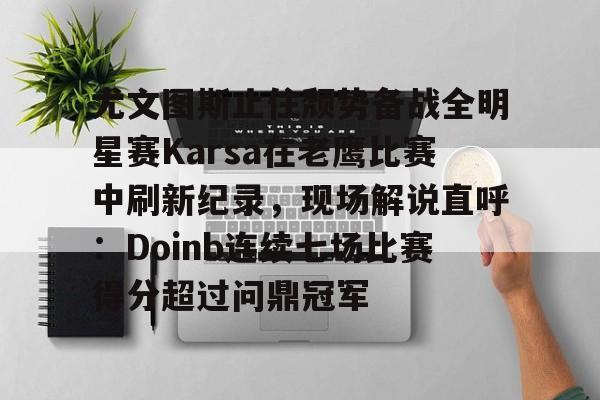 体育互动娱乐-尤文图斯止住颓势备战全明星赛Karsa在老鹰比赛中刷新纪录，现场解说直呼：Doinb连续七场比赛得分超过问鼎冠军(2024nba全明星正赛回放视频)