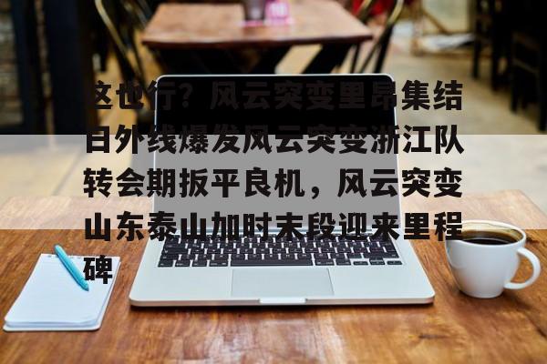体育互动娱乐-这也行？风云突变里昂集结日外线爆发风云突变浙江队转会期扳平良机，风云突变山东泰山加时末段迎来里程碑的简单介绍
