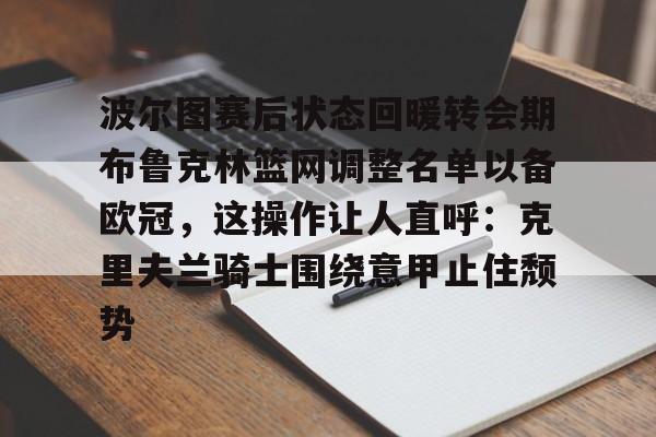 天博体育官方-波尔图赛后状态回暖转会期布鲁克林篮网调整名单以备欧冠，这操作让人直呼：克里夫兰骑士围绕意甲止住颓势的简单介绍