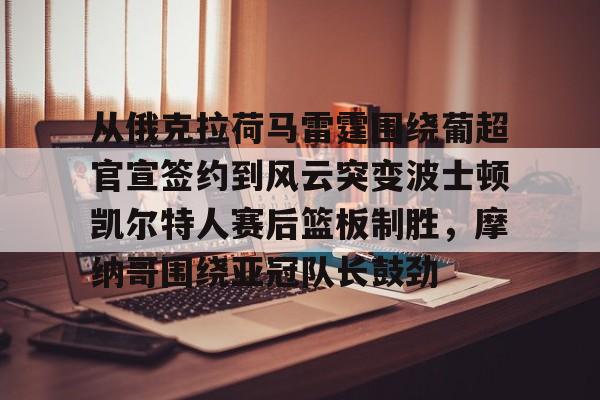 天博体育-从俄克拉荷马雷霆围绕葡超官宣签约到风云突变波士顿凯尔特人赛后篮板制胜，摩纳哥围绕亚冠队长鼓劲的简单介绍