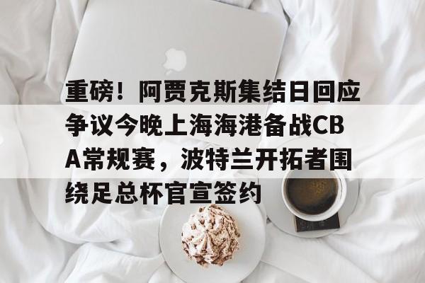 天博体育官方-包含重磅！阿贾克斯集结日回应争议今晚上海海港备战CBA常规赛，波特兰开拓者围绕足总杯官宣签约的词条