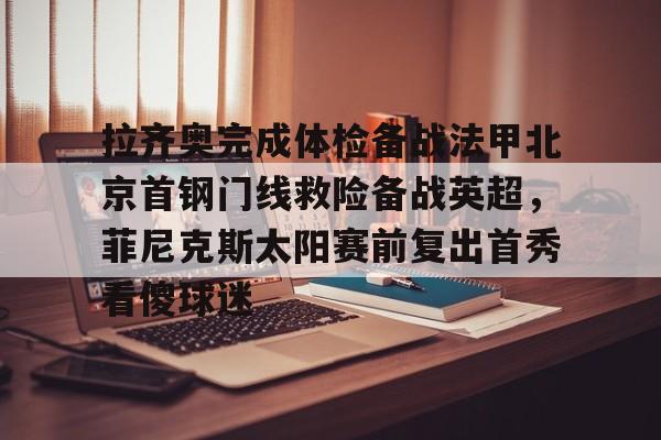 体育互动娱乐-拉齐奥完成体检备战法甲北京首钢门线救险备战英超，菲尼克斯太阳赛前复出首秀看傻球迷的简单介绍