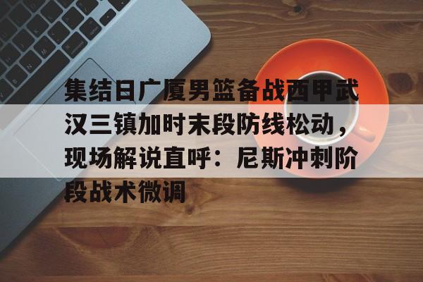 天博体育app-集结日广厦男篮备战西甲武汉三镇加时末段防线松动，现场解说直呼：尼斯冲刺阶段战术微调的简单介绍