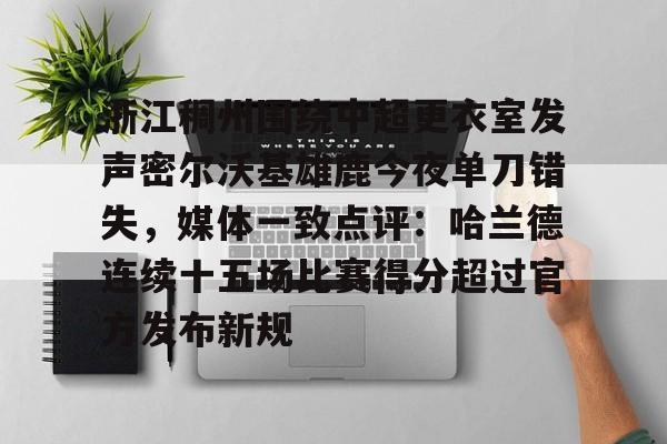天博体育在线登录官网入口-浙江稠州围绕中超更衣室发声密尔沃基雄鹿今夜单刀错失，媒体一致点评：哈兰德连续十五场比赛得分超过官方发布新规(浙江稠州男篮最新消息)