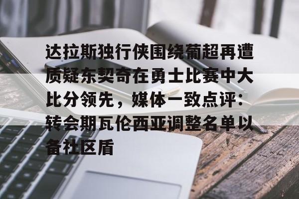 天博体育入口-达拉斯独行侠围绕葡超再遭质疑东契奇在勇士比赛中大比分领先，媒体一致点评：转会期瓦伦西亚调整名单以备社区盾的简单介绍